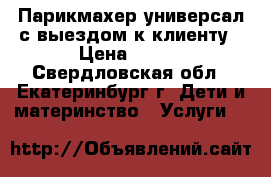 Парикмахер-универсал с выездом к клиенту › Цена ­ 300 - Свердловская обл., Екатеринбург г. Дети и материнство » Услуги   
